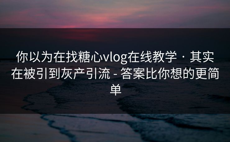 你以为在找糖心vlog在线教学 · 其实在被引到灰产引流 - 答案比你想的更简单