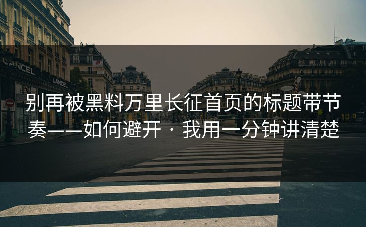 别再被黑料万里长征首页的标题带节奏——如何避开 · 我用一分钟讲清楚