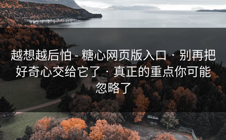 越想越后怕 - 糖心网页版入口 · 别再把好奇心交给它了 · 真正的重点你可能忽略了