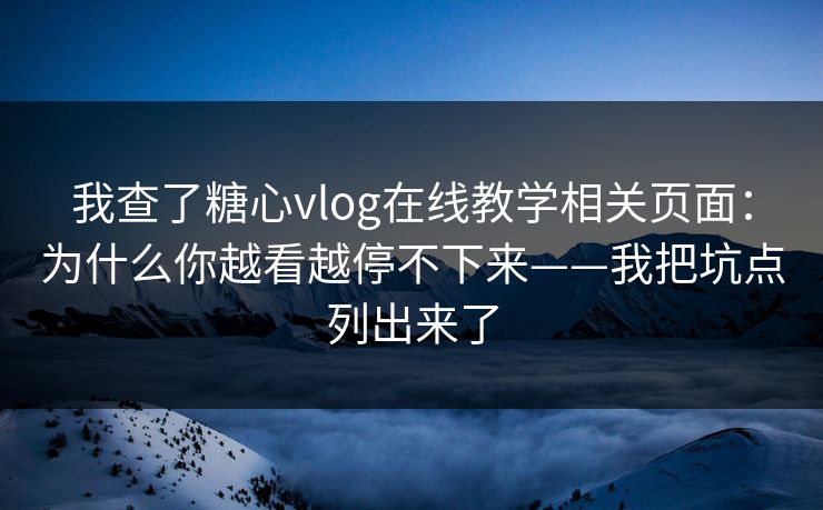 我查了糖心vlog在线教学相关页面：为什么你越看越停不下来——我把坑点列出来了