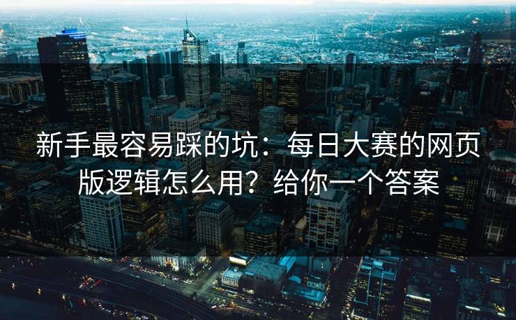 新手最容易踩的坑：每日大赛的网页版逻辑怎么用？给你一个答案