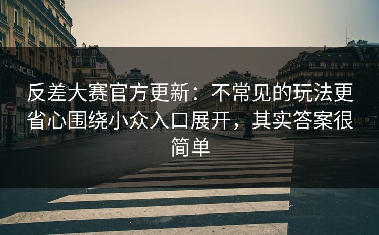 反差大赛官方更新：不常见的玩法更省心围绕小众入口展开，其实答案很简单