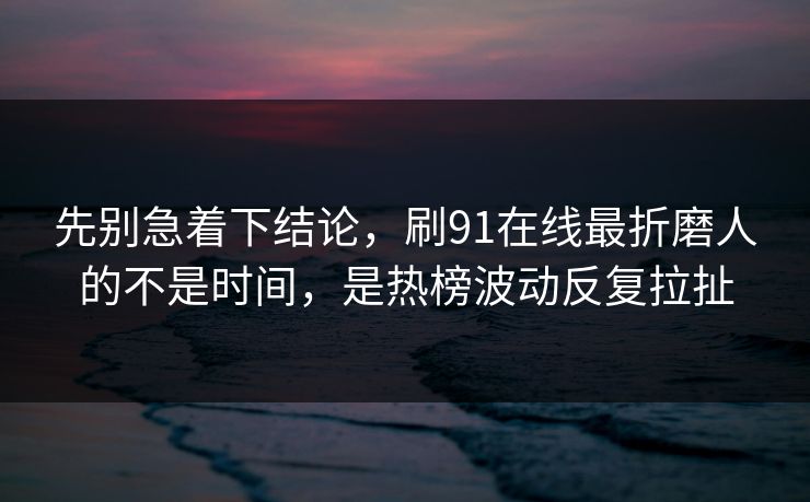 先别急着下结论，刷91在线最折磨人的不是时间，是热榜波动反复拉扯