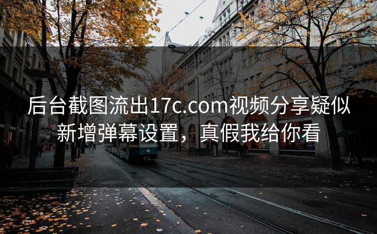 后台截图流出17c.com视频分享疑似新增弹幕设置，真假我给你看