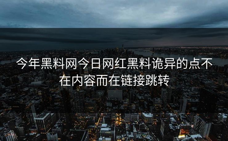 今年黑料网今日网红黑料诡异的点不在内容而在链接跳转 今年黑料网今日网红黑料诡异的点不在内容而在链接跳转