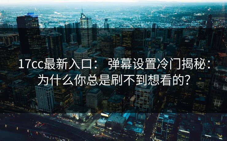 17cc最新入口： 弹幕设置冷门揭秘：为什么你总是刷不到想看的？