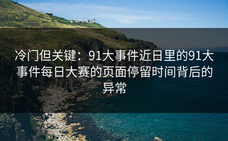 冷门但关键:91大事件近日里的91大事件每日大赛的页面停留时间背后的异常