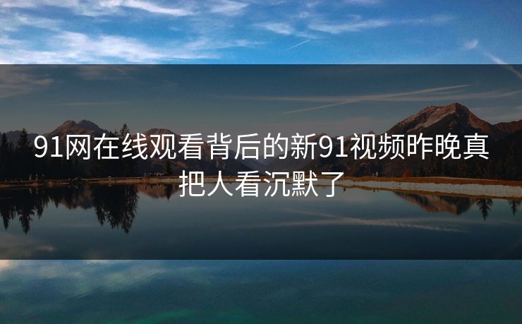 91网在线观看背后的新91视频昨晚真把人看沉默了