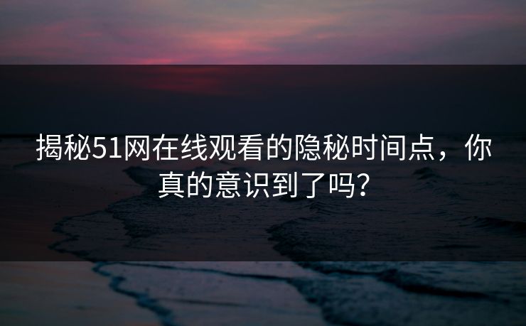 揭秘51网在线观看的隐秘时间点,你真的意识到了吗?