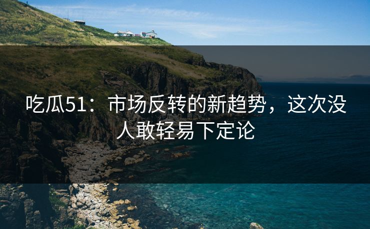吃瓜51:市场反转的新趋势,这次没人敢轻易下定论